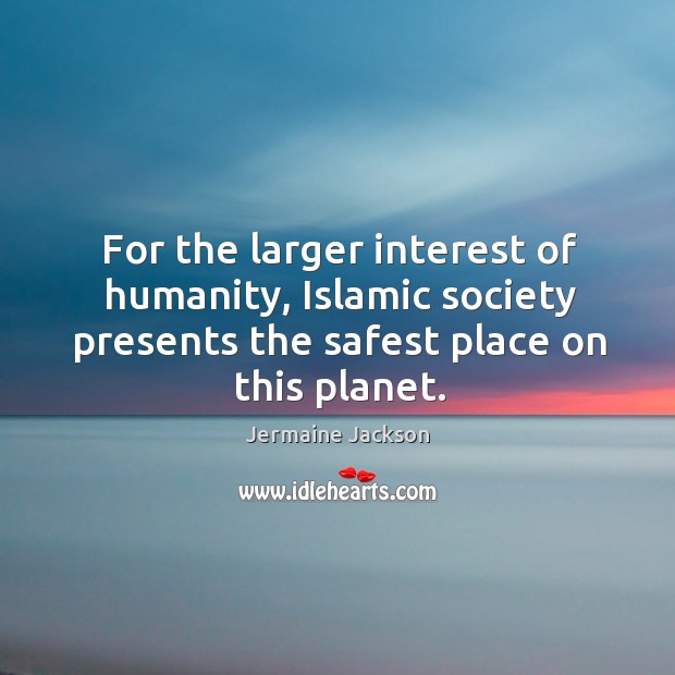 For the larger interest of humanity, islamic society presents the safest place on this planet. Image