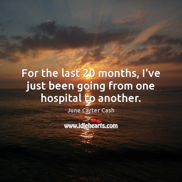 For the last 20 months, I’ve just been going from one hospital to another. June Carter Cash Picture Quote