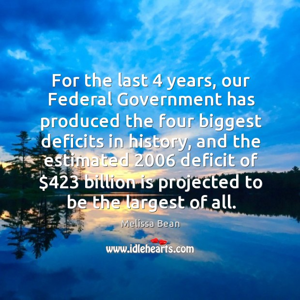 For the last 4 years, our federal government has produced the four biggest deficits in history Melissa Bean Picture Quote