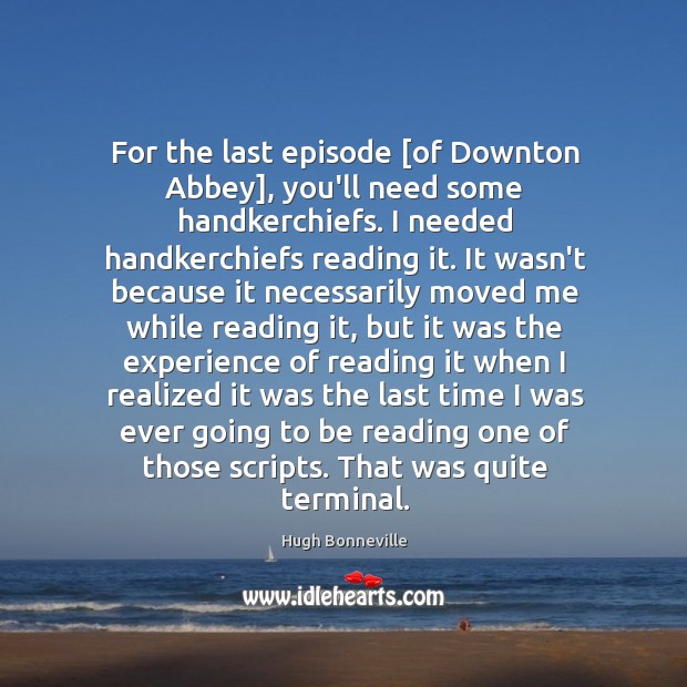 For the last episode [of Downton Abbey], you’ll need some handkerchiefs. I Hugh Bonneville Picture Quote