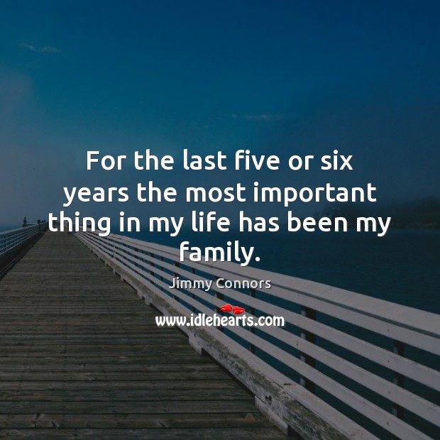 For the last five or six years the most important thing in my life has been my family. Jimmy Connors Picture Quote