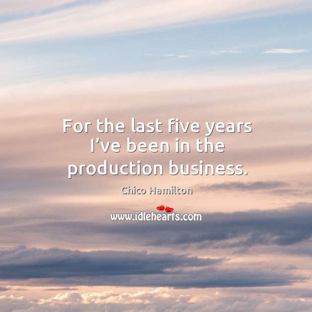 For the last five years I’ve been in the production business. Chico Hamilton Picture Quote