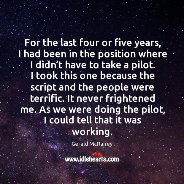 For the last four or five years, I had been in the position where I didn’t have to take a pilot. Gerald McRaney Picture Quote