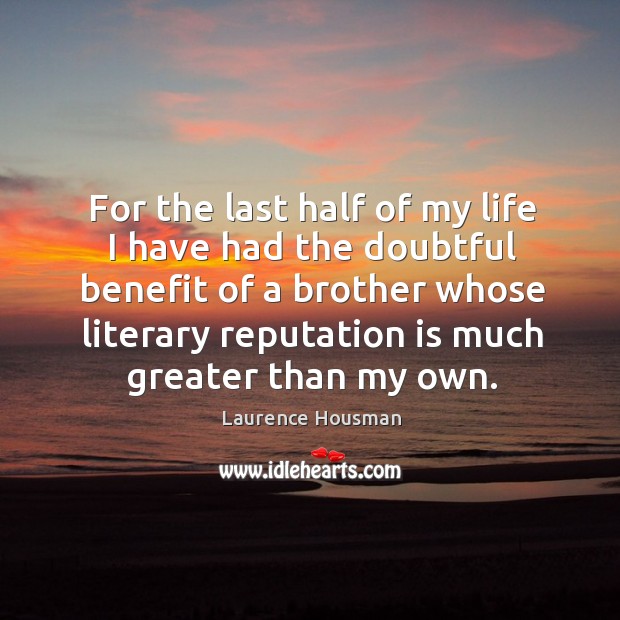 For the last half of my life I have had the doubtful benefit of a brother whose literary reputation is much greater than my own. Laurence Housman Picture Quote