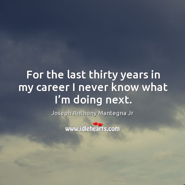 For the last thirty years in my career I never know what I’m doing next. Joseph Anthony Mantegna Jr Picture Quote