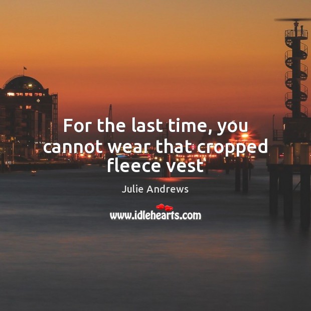 For the last time, you cannot wear that cropped fleece vest Julie Andrews Picture Quote