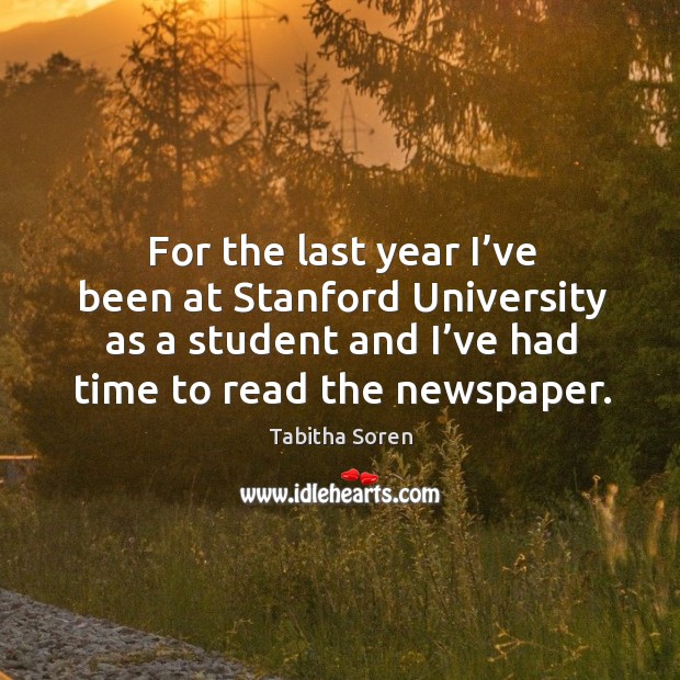 For the last year I’ve been at stanford university as a student and I’ve had time to read the newspaper. Tabitha Soren Picture Quote