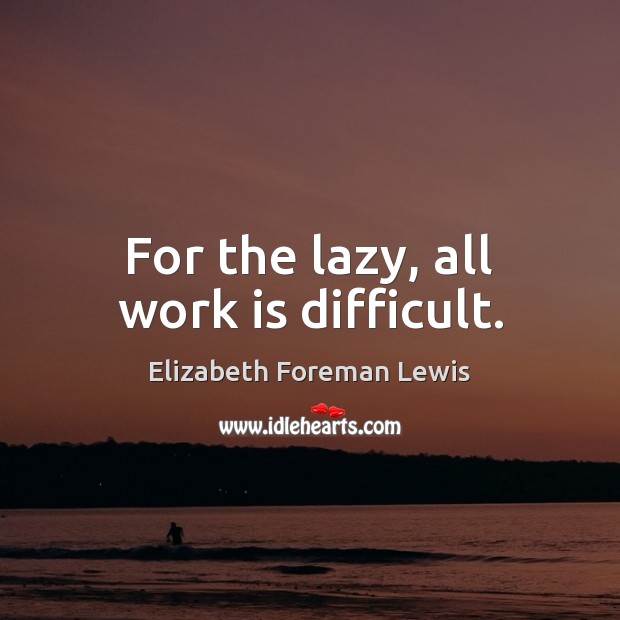 For the lazy, all work is difficult. Elizabeth Foreman Lewis Picture Quote