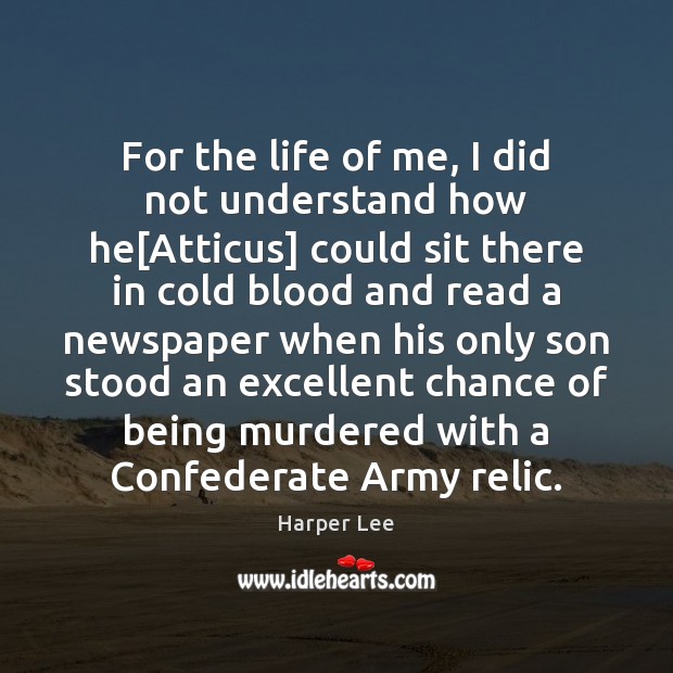 For the life of me, I did not understand how he[Atticus] Harper Lee Picture Quote