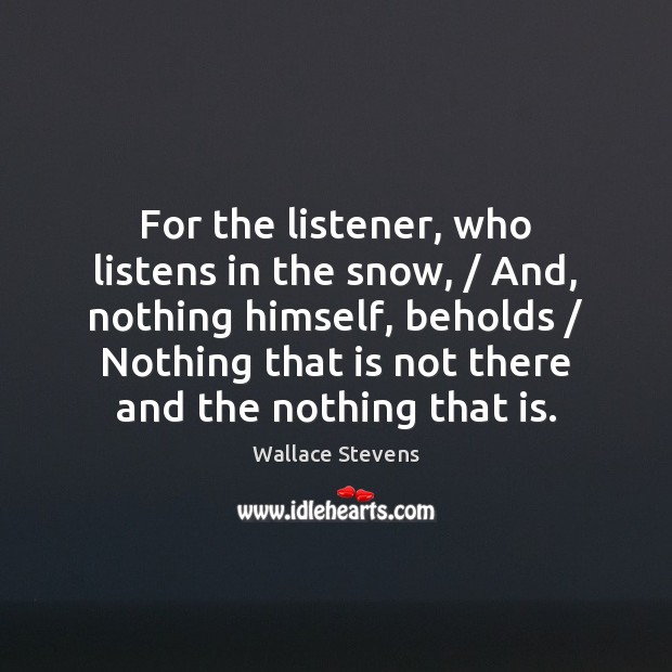 For the listener, who listens in the snow, / And, nothing himself, beholds / Wallace Stevens Picture Quote