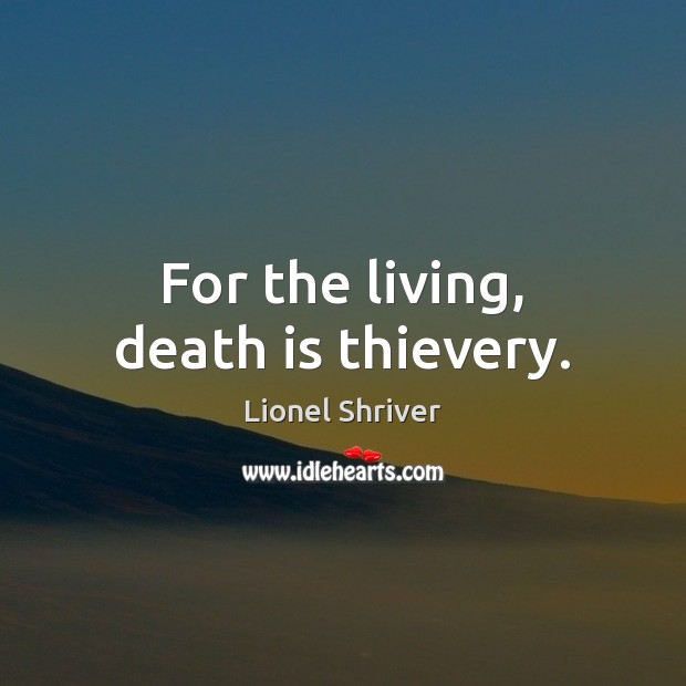 For the living, death is thievery. Lionel Shriver Picture Quote