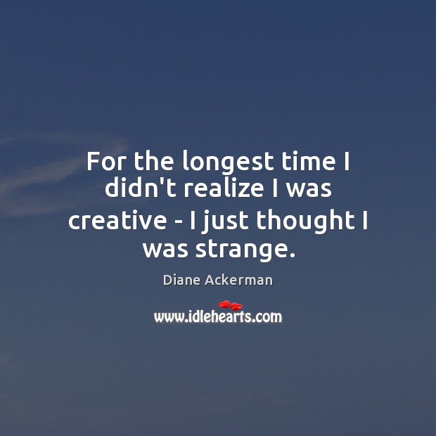 For the longest time I didn’t realize I was creative – I just thought I was strange. Image