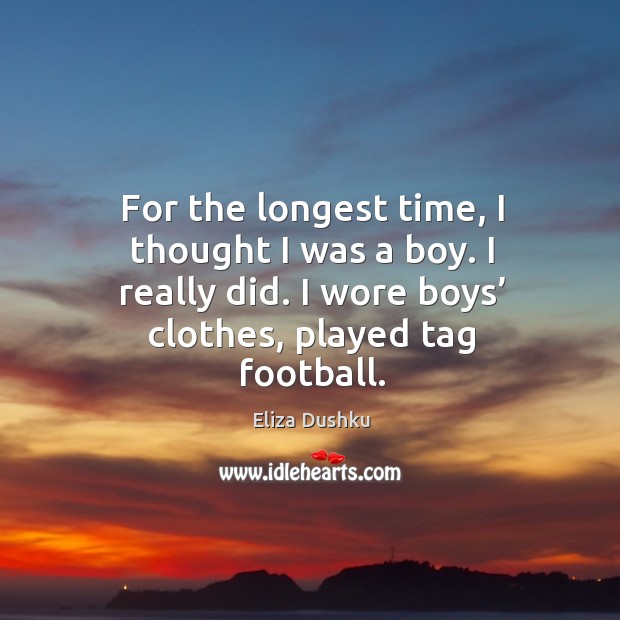 For the longest time, I thought I was a boy. I really did. I wore boys’ clothes, played tag football. Eliza Dushku Picture Quote