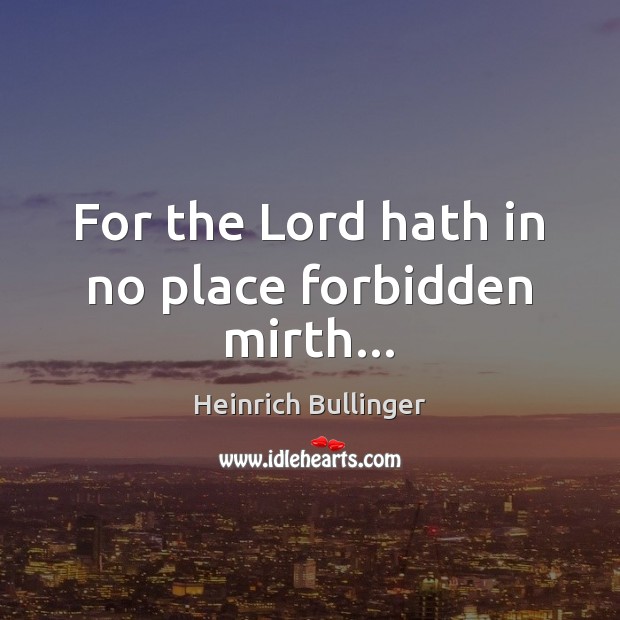 For the Lord hath in no place forbidden mirth… Heinrich Bullinger Picture Quote