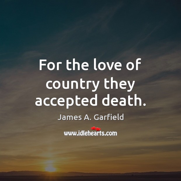 For the love of country they accepted death. James A. Garfield Picture Quote