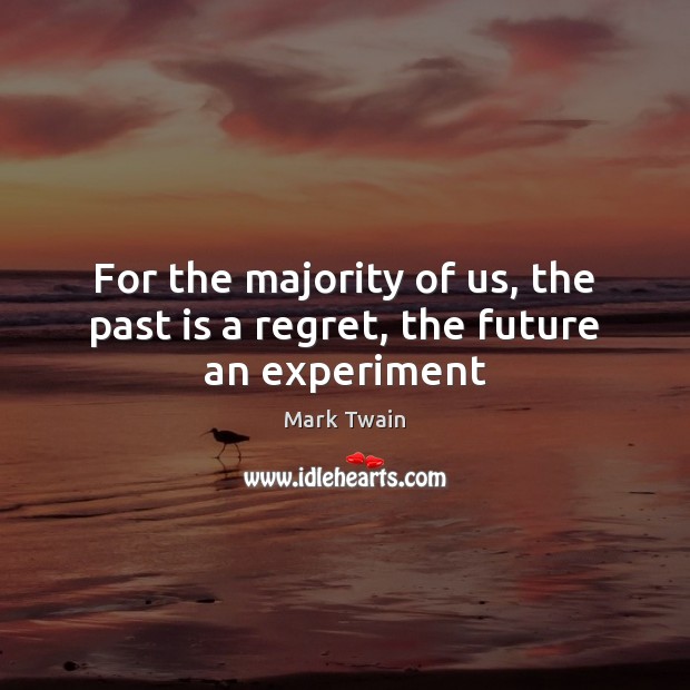 For the majority of us, the past is a regret, the future an experiment Image