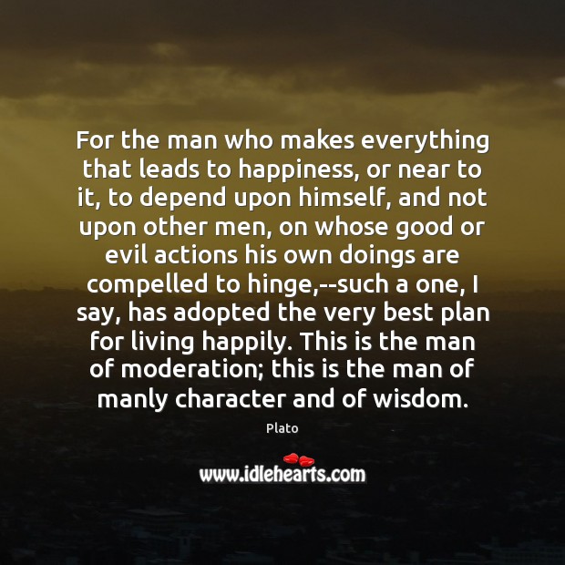 For the man who makes everything that leads to happiness, or near Plato Picture Quote