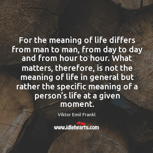 For the meaning of life differs from man to man, from day to day and from hour to hour. Viktor Emil Frankl Picture Quote