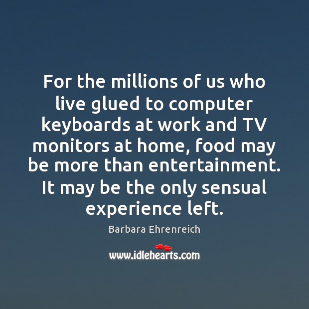 For the millions of us who live glued to computer keyboards at Barbara Ehrenreich Picture Quote