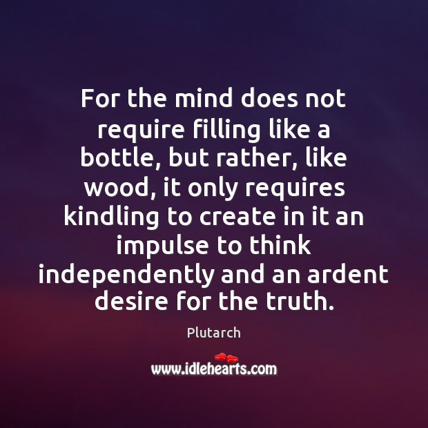 For the mind does not require filling like a bottle, but rather, Image
