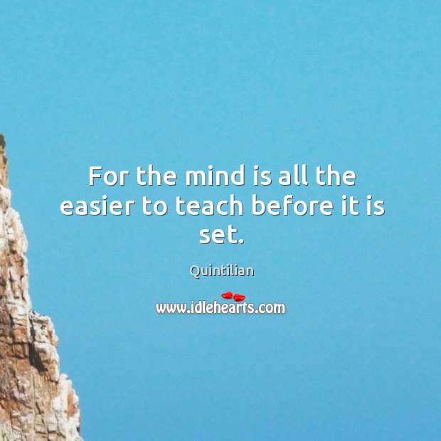 For the mind is all the easier to teach before it is set. Quintilian Picture Quote