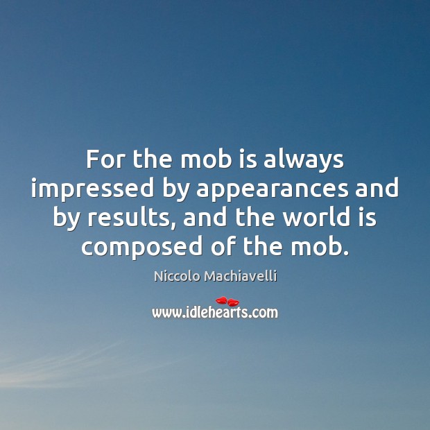 For the mob is always impressed by appearances and by results, and Niccolo Machiavelli Picture Quote