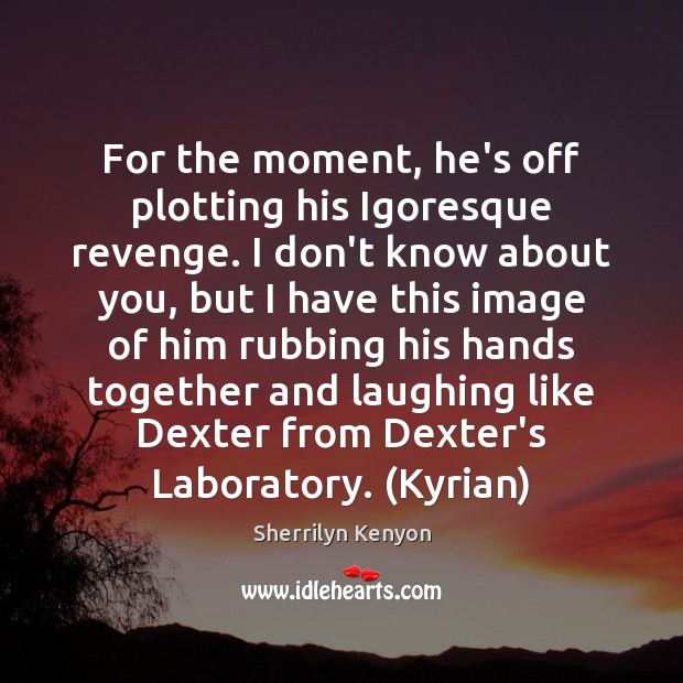 For the moment, he’s off plotting his Igoresque revenge. I don’t know Sherrilyn Kenyon Picture Quote