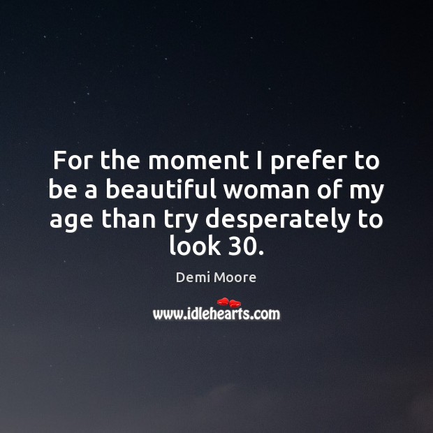 For the moment I prefer to be a beautiful woman of my age than try desperately to look 30. Demi Moore Picture Quote