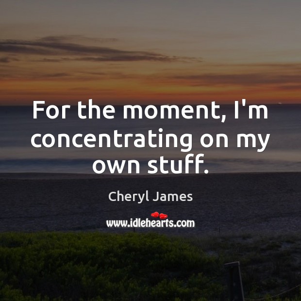 For the moment, I’m concentrating on my own stuff. Cheryl James Picture Quote