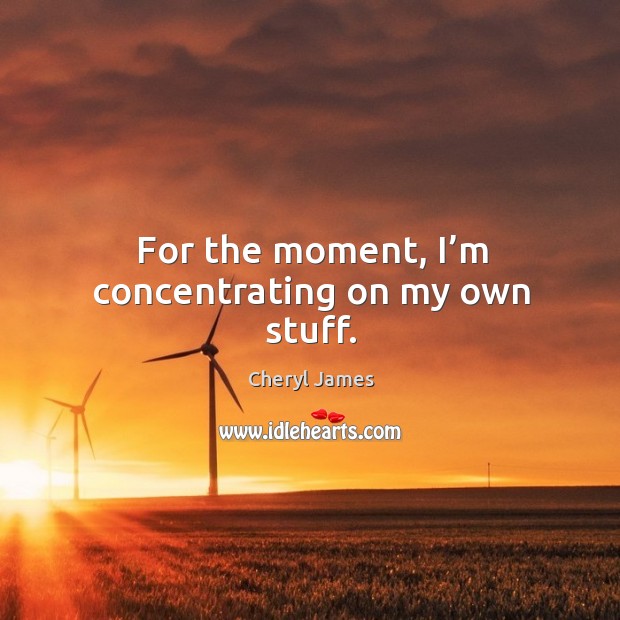For the moment, I’m concentrating on my own stuff. Cheryl James Picture Quote