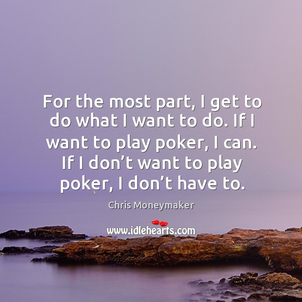 For the most part, I get to do what I want to do. If I want to play poker, I can. If I don’t want to play poker, I don’t have to. Chris Moneymaker Picture Quote