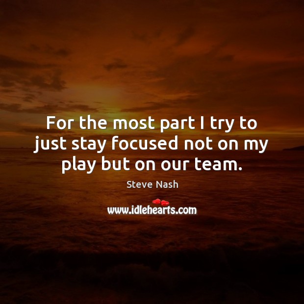For the most part I try to just stay focused not on my play but on our team. Steve Nash Picture Quote