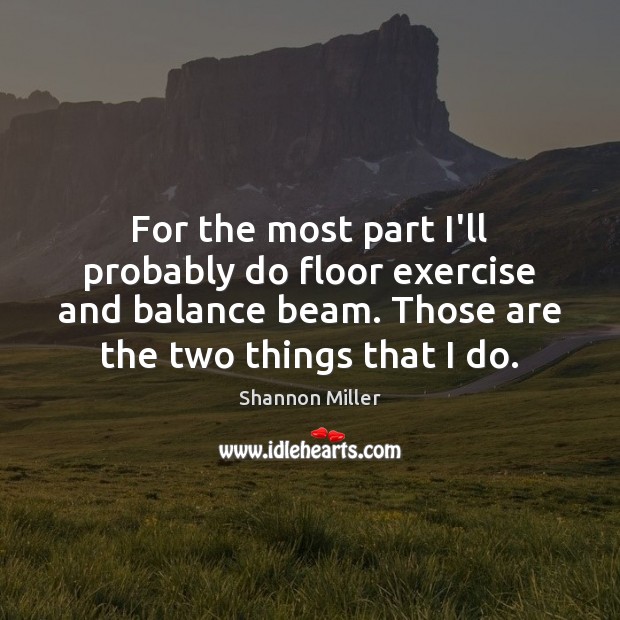 For the most part I’ll probably do floor exercise and balance beam. Shannon Miller Picture Quote