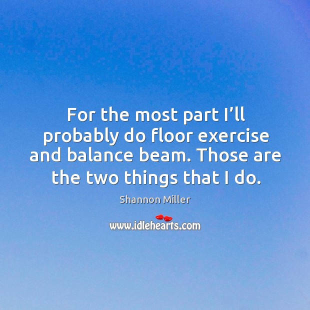 For the most part I’ll probably do floor exercise and balance beam. Those are the two things that I do. Image