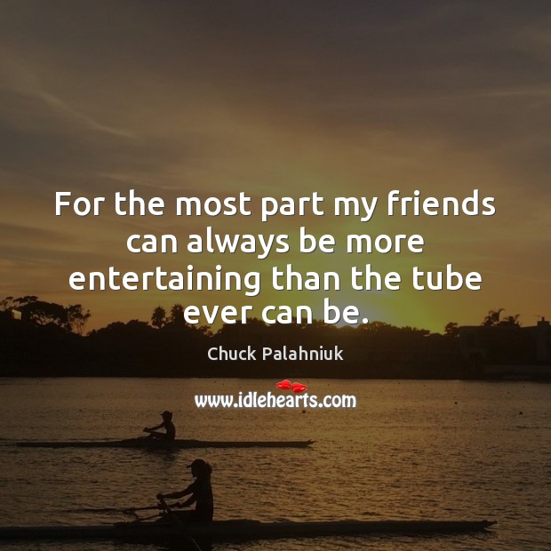For the most part my friends can always be more entertaining than the tube ever can be. Chuck Palahniuk Picture Quote