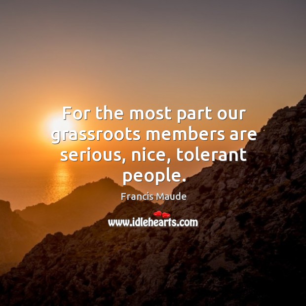 For the most part our grassroots members are serious, nice, tolerant people. Francis Maude Picture Quote