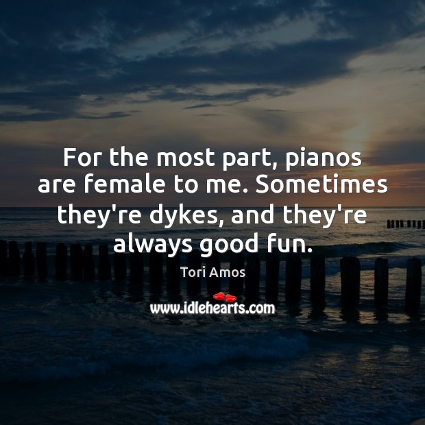 For the most part, pianos are female to me. Sometimes they’re dykes, Tori Amos Picture Quote