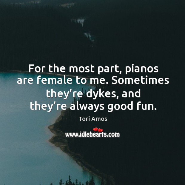 For the most part, pianos are female to me. Sometimes they’re dykes, and they’re always good fun. Tori Amos Picture Quote