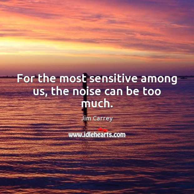 For the most sensitive among us, the noise can be too much. Jim Carrey Picture Quote