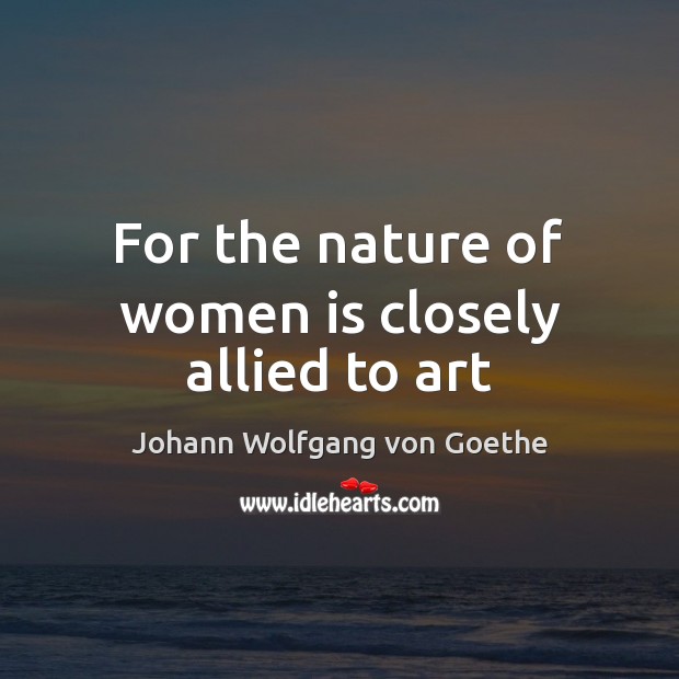 For the nature of women is closely allied to art Johann Wolfgang von Goethe Picture Quote