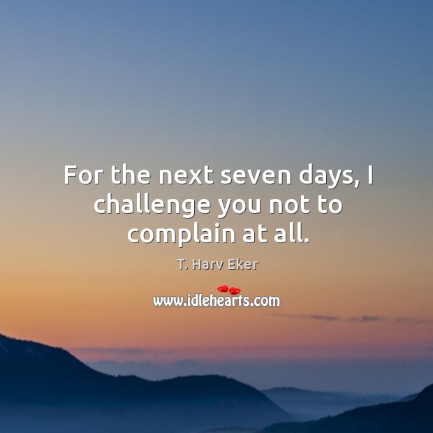 For the next seven days, I challenge you not to complain at all. T. Harv Eker Picture Quote