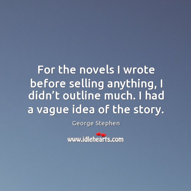 For the novels I wrote before selling anything, I didn’t outline much. I had a vague idea of the story. George Stephen Picture Quote