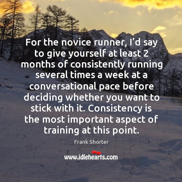For the novice runner, I’d say to give yourself at least 2 months of consistently running Frank Shorter Picture Quote