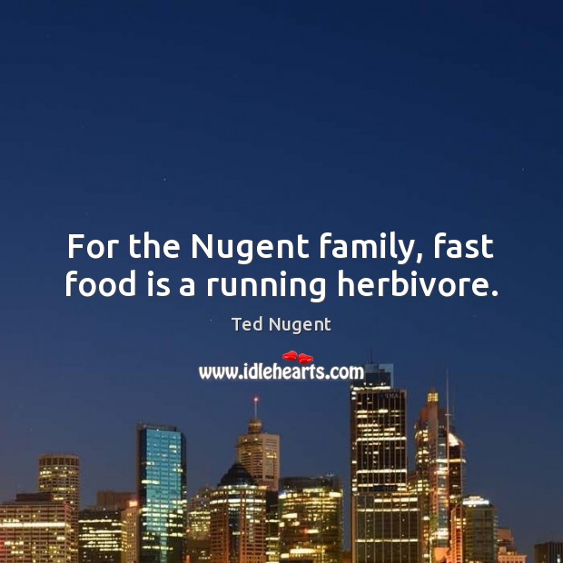 For the Nugent family, fast food is a running herbivore. Ted Nugent Picture Quote