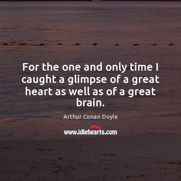 For the one and only time I caught a glimpse of a great heart as well as of a great brain. Arthur Conan Doyle Picture Quote