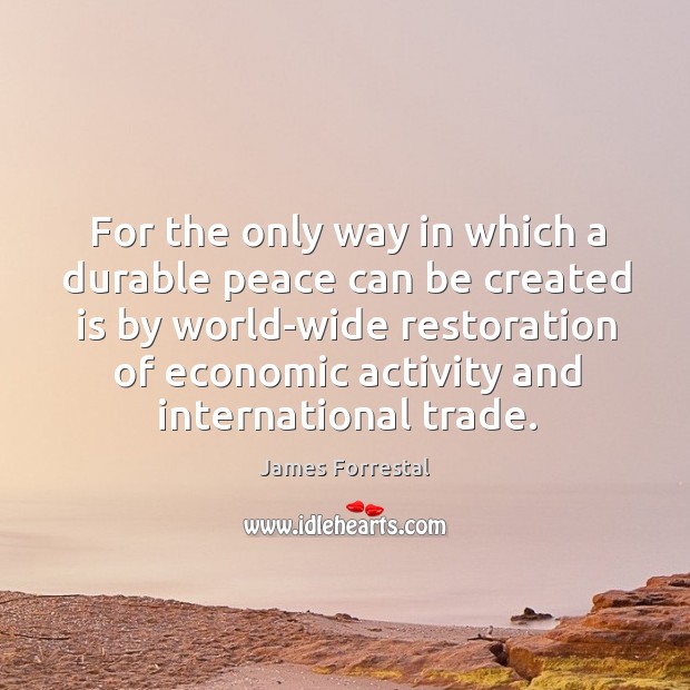 For the only way in which a durable peace can be created is by world-wide restoration of James Forrestal Picture Quote