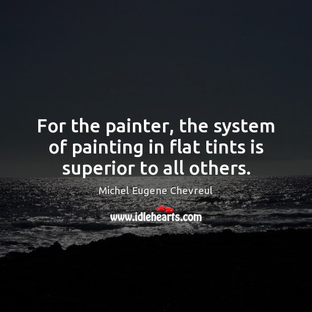 For the painter, the system of painting in flat tints is superior to all others. Michel Eugene Chevreul Picture Quote