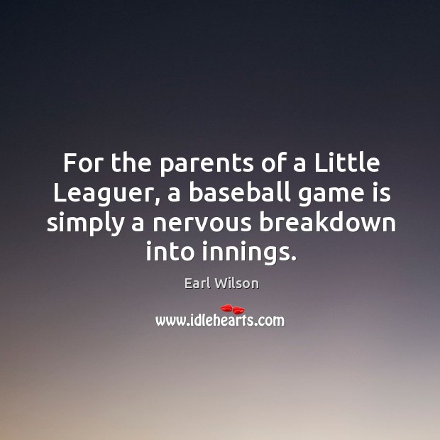 For the parents of a little leaguer, a baseball game is simply a nervous breakdown into innings. Earl Wilson Picture Quote