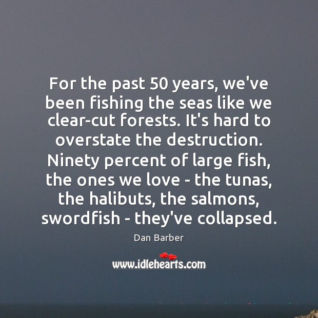 For the past 50 years, we’ve been fishing the seas like we clear-cut Dan Barber Picture Quote