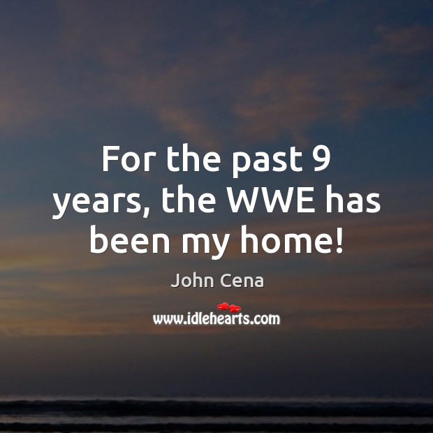 For the past 9 years, the WWE has been my home! John Cena Picture Quote